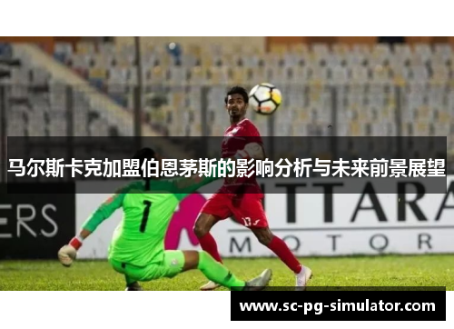 马尔斯卡克加盟伯恩茅斯的影响分析与未来前景展望