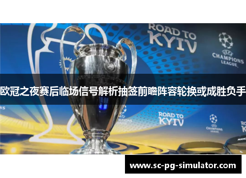 欧冠之夜赛后临场信号解析抽签前瞻阵容轮换或成胜负手