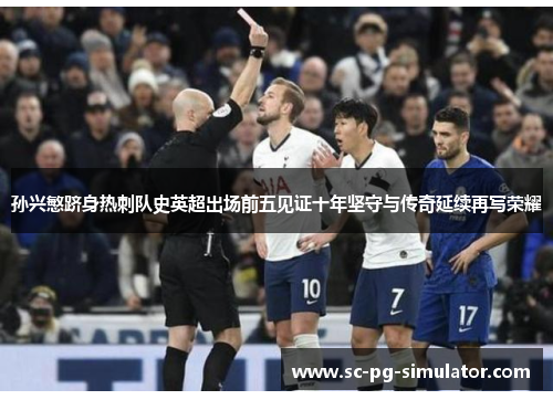 孙兴慜跻身热刺队史英超出场前五见证十年坚守与传奇延续再写荣耀