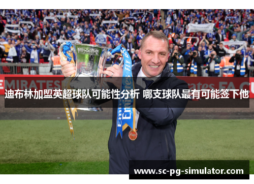 迪布林加盟英超球队可能性分析 哪支球队最有可能签下他 迪布林加盟英超球队可能性分析 哪支球队最有可能签下他