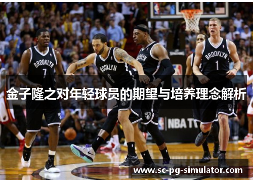 金子隆之对年轻球员的期望与培养理念解析 金子隆之对年轻球员的期望与培养理念解析