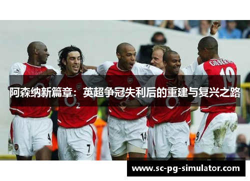 阿森纳新篇章:英超争冠失利后的重建与复兴之路 阿森纳新篇章:英超争冠失利后的重建与复兴之路
