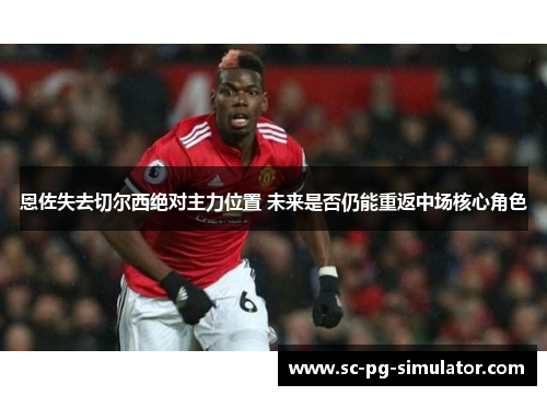 恩佐失去切尔西绝对主力位置 未来是否仍能重返中场核心角色 恩佐失去切尔西绝对主力位置 未来是否仍能重返中场核心角色