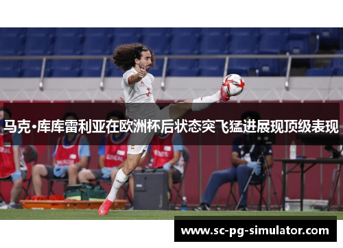 马克·库库雷利亚在欧洲杯后状态突飞猛进展现顶级表现 马克·库库雷利亚在欧洲杯后状态突飞猛进展现顶级表现