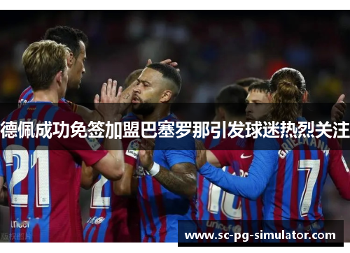 德佩成功免签加盟巴塞罗那引发球迷热烈关注 德佩成功免签加盟巴塞罗那引发球迷热烈关注